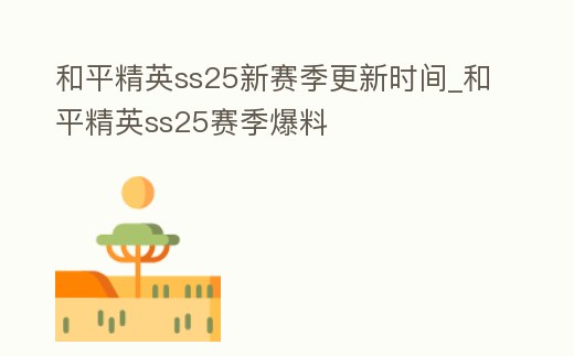 和平精英ss25新賽季更新時間_和平精英ss25賽季爆料