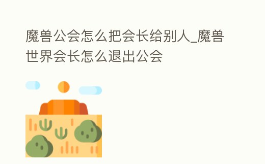 魔獸公會怎么把會長給別人_魔獸世界會長怎么退出公會