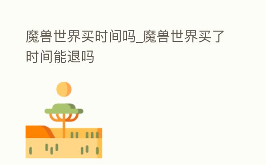 魔獸世界買時(shí)間嗎_魔獸世界買了時(shí)間能退嗎