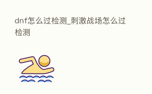 dnf怎么過檢測_刺激戰場怎么過檢測