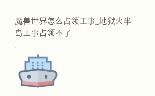 魔獸世界怎么占領工事_地獄火半島工事占領不了