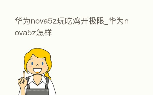 華為nova5z玩吃雞開極限_華為nova5z怎樣