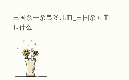 三國殺一殺最多幾血_三國殺五血叫什么