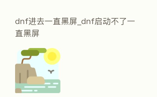 dnf進去一直黑屏_dnf啟動不了一直黑屏