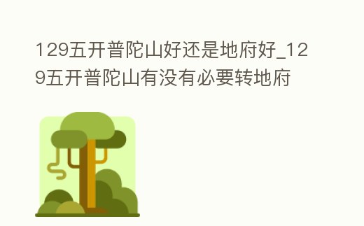 129五開普陀山好還是地府好_129五開普陀山有沒有必要轉地府