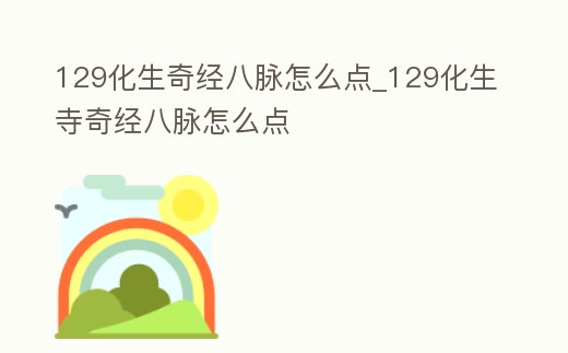 129化生奇經(jīng)八脈怎么點(diǎn)_129化生寺奇經(jīng)八脈怎么點(diǎn)