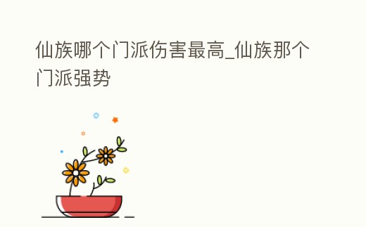 仙族哪個門派傷害最高_仙族那個門派強勢