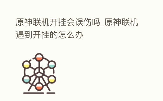 原神聯機開掛會誤傷嗎_原神聯機遇到開掛的怎么辦