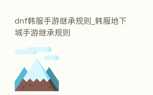 dnf韓服手游繼承規則_韓服地下城手游繼承規則