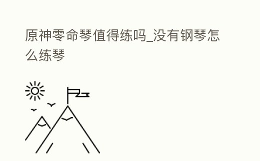 原神零命琴值得練嗎_沒(méi)有鋼琴怎么練琴