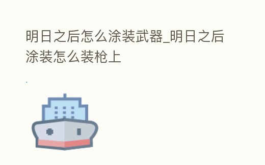 明日之后怎么涂裝武器_明日之后涂裝怎么裝槍上