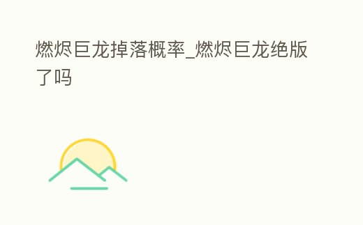 燃燼巨龍掉落概率_燃燼巨龍絕版了嗎