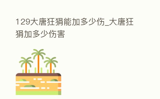 129大唐狂狷能加多少傷_大唐狂狷加多少傷害