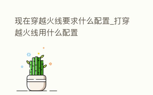 現在穿越火線要求什么配置_打穿越火線用什么配置
