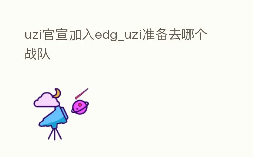 uzi官宣加入edg_uzi準(zhǔn)備去哪個(gè)戰(zhàn)隊(duì)