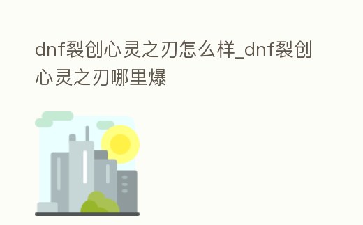 dnf裂創心靈之刃怎么樣_dnf裂創心靈之刃哪里爆