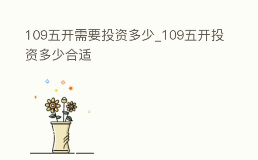 109五開需要投資多少_109五開投資多少合適