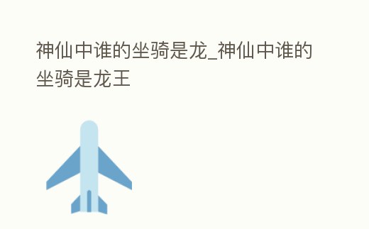 神仙中誰的坐騎是龍_神仙中誰的坐騎是龍王