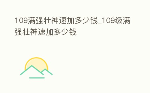 109滿強壯神速加多少錢_109級滿強壯神速加多少錢