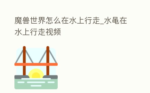 魔獸世界怎么在水上行走_水黽在水上行走視頻