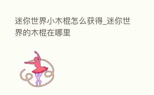 迷你世界小木棍怎么獲得_迷你世界的木棍在哪里