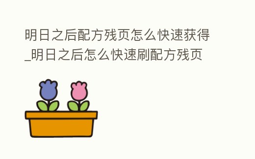 明日之后配方殘頁怎么快速獲得_明日之后怎么快速刷配方殘頁