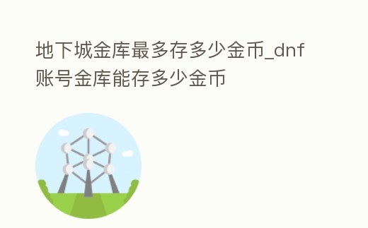 地下城金庫最多存多少金幣_dnf賬號金庫能存多少金幣