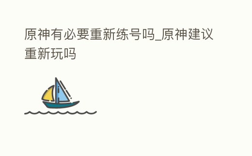 原神有必要重新練號嗎_原神建議重新玩嗎