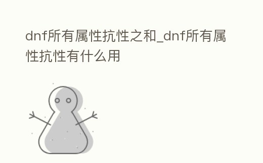 dnf所有屬性抗性之和_dnf所有屬性抗性有什么用