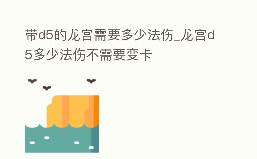 帶d5的龍宮需要多少法傷_龍宮d5多少法傷不需要變卡