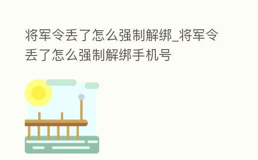 將軍令丟了怎么強(qiáng)制解綁_將軍令丟了怎么強(qiáng)制解綁手機(jī)號(hào)