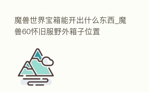 魔獸世界寶箱能開出什么東西_魔獸60懷舊服野外箱子位置