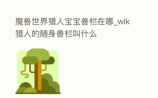 魔獸世界獵人寶寶獸欄在哪_wlk獵人的隨身獸欄叫什么