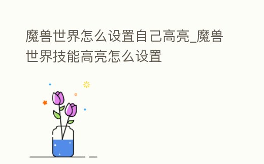 魔獸世界怎么設置自己高亮_魔獸世界技能高亮怎么設置