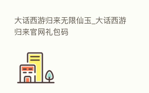 大話西游歸來無限仙玉_大話西游歸來官網(wǎng)禮包碼