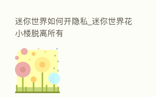 迷你世界如何開隱私_迷你世界花小樓脫離所有