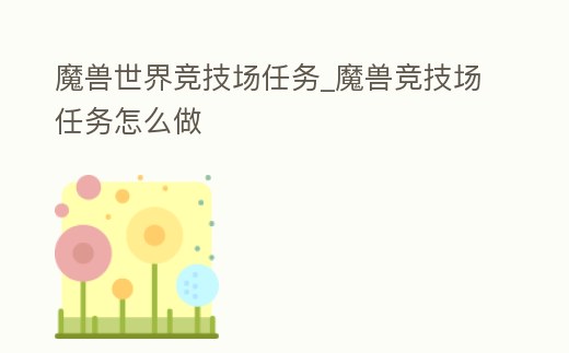 魔獸世界競技場任務(wù)_魔獸競技場任務(wù)怎么做