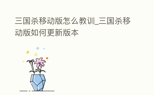 三國殺移動版怎么教訓_三國殺移動版如何更新版本