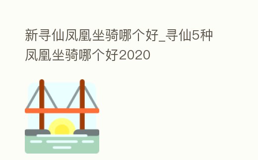 新尋仙鳳凰坐騎哪個好_尋仙5種鳳凰坐騎哪個好2020