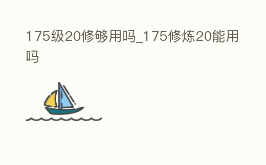 175級20修夠用嗎_175修煉20能用嗎
