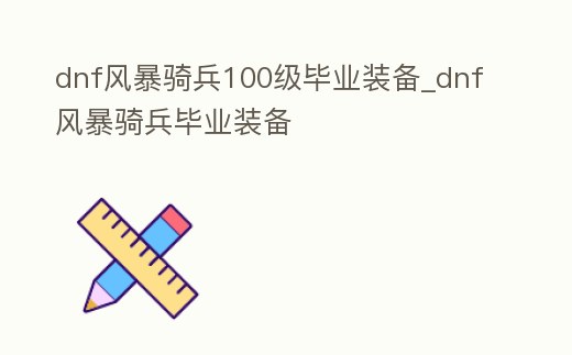 dnf風暴騎兵100級畢業裝備_dnf風暴騎兵畢業裝備