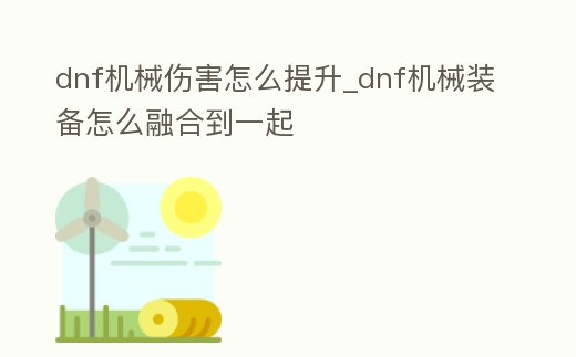 dnf機械傷害怎么提升_dnf機械裝備怎么融合到一起