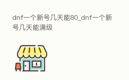 dnf一個新號幾天能80_dnf一個新號幾天能滿級