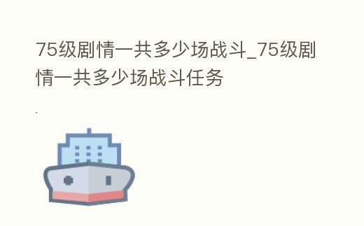 75級劇情一共多少場戰斗_75級劇情一共多少場戰斗任務