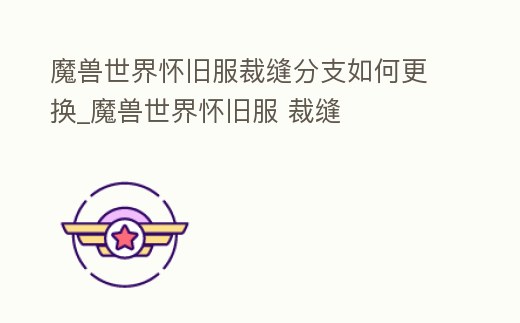 魔獸世界懷舊服裁縫分支如何更換_魔獸世界懷舊服 裁縫