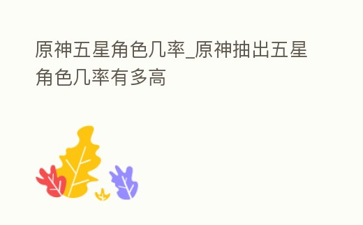 原神五星角色幾率_原神抽出五星角色幾率有多高