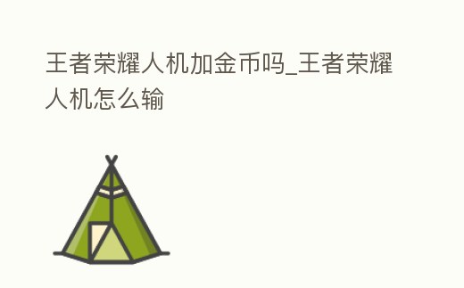 王者榮耀人機(jī)加金幣嗎_王者榮耀人機(jī)怎么輸