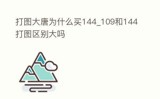 打圖大唐為什么買144_109和144打圖區別大嗎