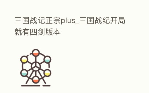 三國(guó)戰(zhàn)記正宗plus_三國(guó)戰(zhàn)紀(jì)開局就有四劍版本