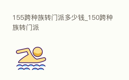 155跨種族轉(zhuǎn)門派多少錢_150跨種族轉(zhuǎn)門派